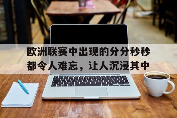 包含欧洲联赛中出现的分分秒秒都令人难忘，让人沉浸其中的词条