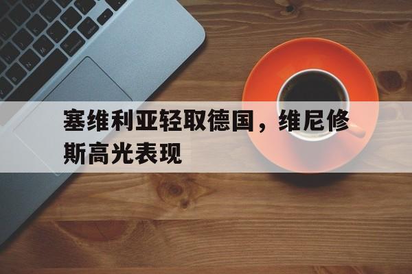 关于塞维利亚轻取德国,维尼修斯高光表现的信息 关于塞维利亚轻取德国,维尼修斯高光表现的信息
